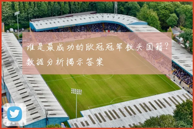 谁是最成功的欧冠冠军教头国籍？数据分析揭示答案