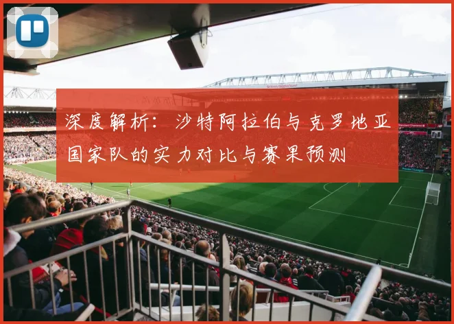 深度解析：沙特阿拉伯与克罗地亚国家队的实力对比与赛果预测