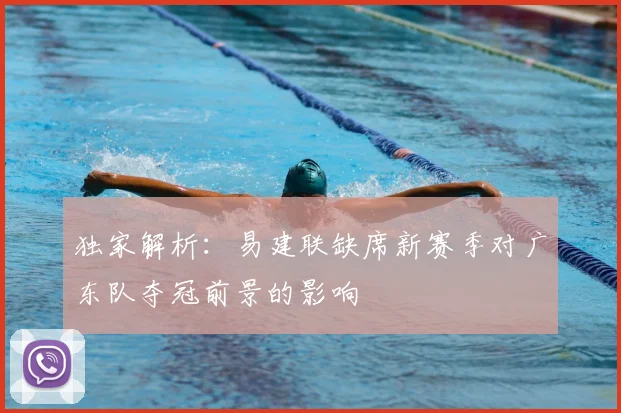 独家解析：易建联缺席新赛季对广东队夺冠前景的影响