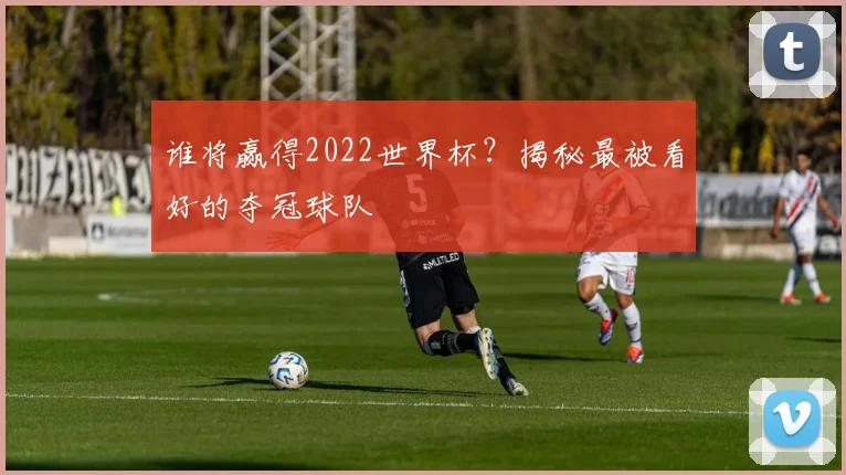 谁将赢得2022世界杯?揭秘最被看好的夺冠球队