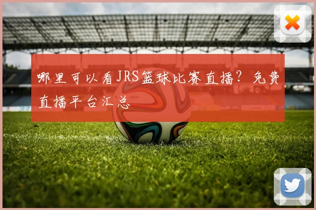 哪里可以看JRS篮球比赛直播？免费直播平台汇总