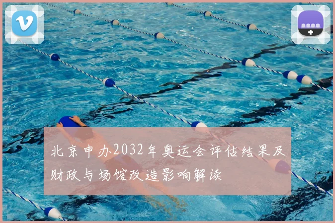 北京申办2032年奥运会评估结果及财政与场馆改造影响解读