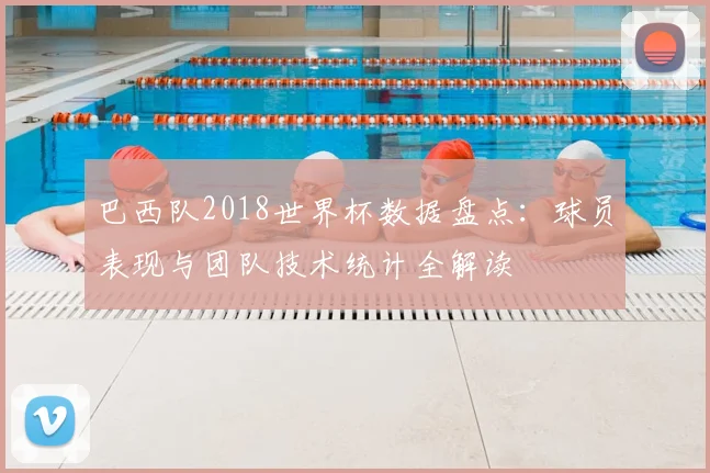 巴西队2018世界杯数据盘点：球员表现与团队技术统计全解读