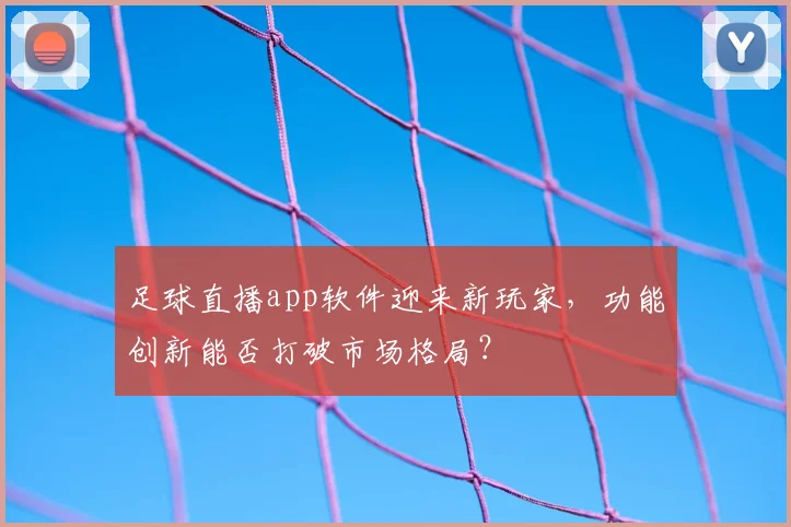 足球直播app软件迎来新玩家，功能创新能否打破市场格局？