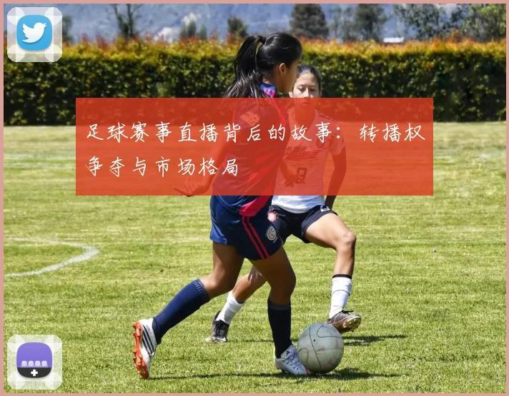 足球赛事直播背后的故事：转播权争夺与市场格局