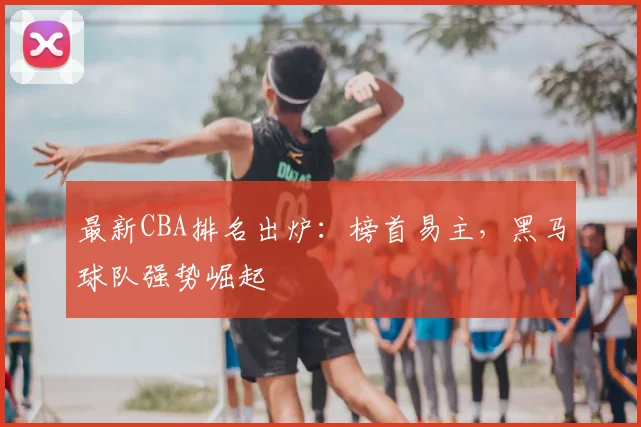 最新CBA排名出炉：榜首易主，黑马球队强势崛起