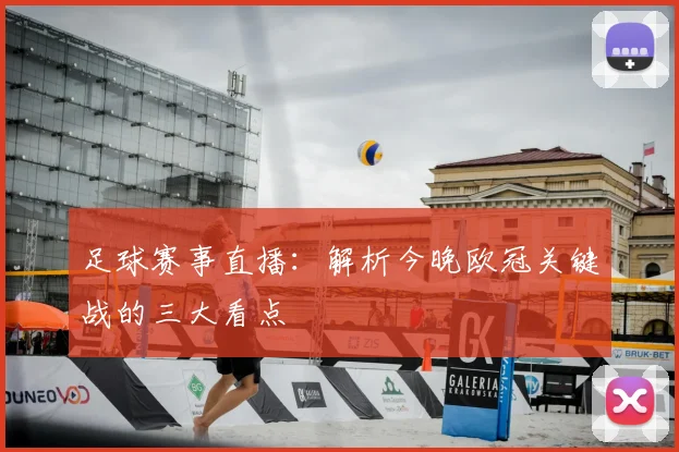 足球赛事直播：解析今晚欧冠关键战的三大看点