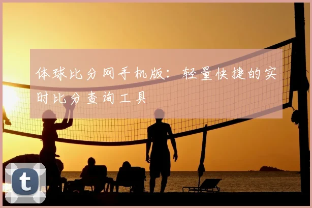 体球比分网手机版：轻量快捷的实时比分查询工具