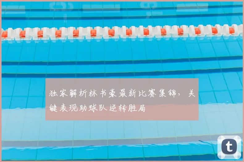 独家解析林书豪最新比赛集锦，关键表现助球队逆转胜局