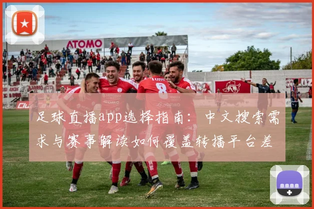 足球直播app选择指南：中文搜索需求与赛事解读如何覆盖转播平台差异