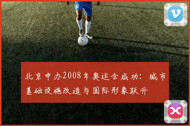 北京申办2008年奥运会成功：城市基础设施改造与国际形象跃升