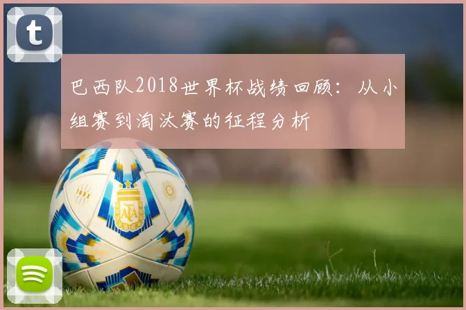 巴西队2018世界杯战绩回顾：从小组赛到淘汰赛的征程分析