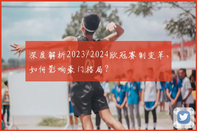 深度解析2023/2024欧冠赛制变革，如何影响豪门格局？