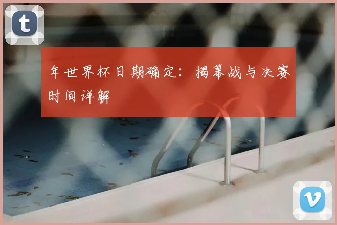 年世界杯日期确定:揭幕战与决赛时间详解