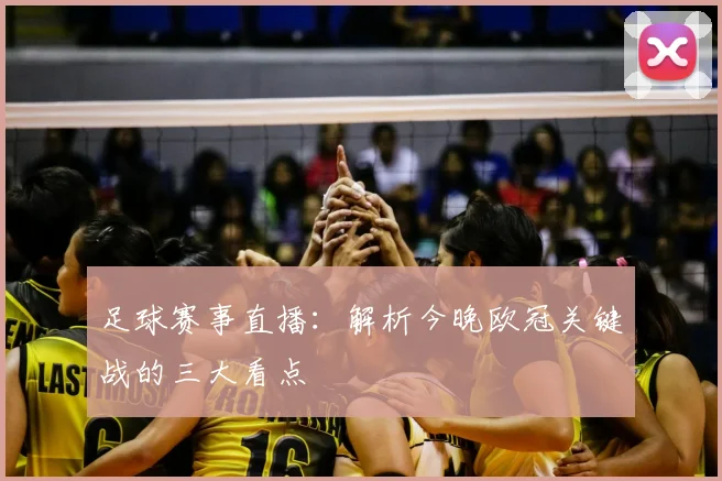 足球赛事直播：解析今晚欧冠关键战的三大看点