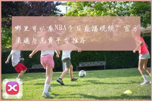 哪里可以看NBA今日直播视频？官方渠道与免费平台推荐