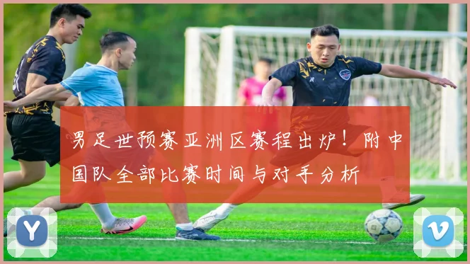男足世预赛亚洲区赛程出炉！附中国队全部比赛时间与对手分析