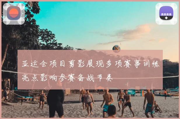 亚运会项目剪影展现多项赛事训练亮点影响参赛备战节奏